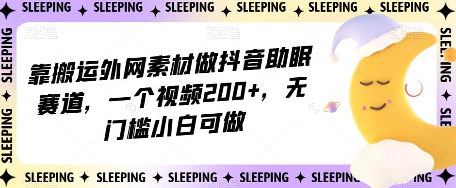 靠搬运外网素材做抖音助眠赛道，一个视频200+，无门槛小白可做【揭秘】-有道资源网