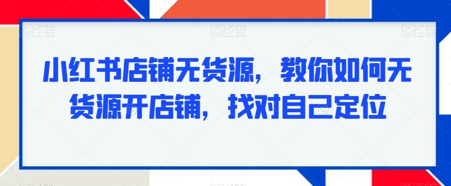 小红书店铺无货源，教你如何无货源开店铺，找对自己定位-有道资源网