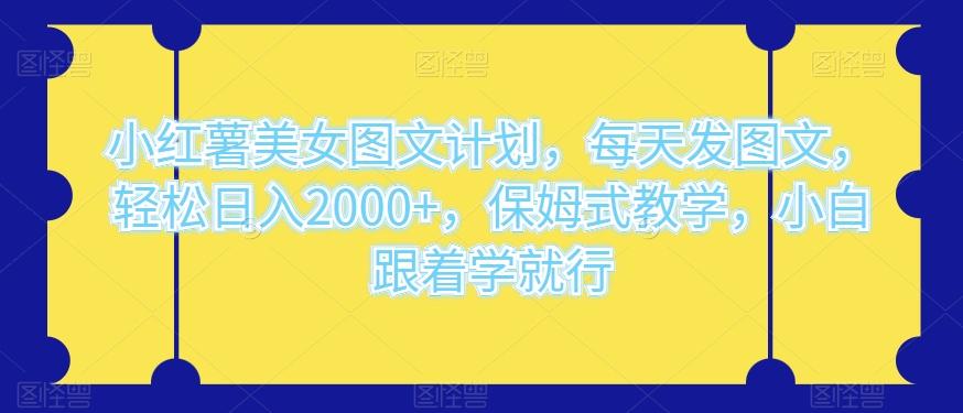 小红薯美女图文计划，每天发图文，轻松日入2000+，保姆式教学，小白跟着学就行-有道资源网