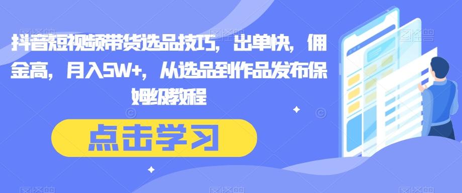 抖音短视频带货选品技巧，出单快，佣金高，月入5W+，从选品到作品发布保姆级教程-有道资源网