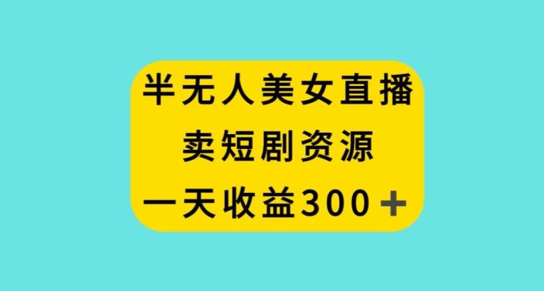 半无人美女直播，卖短剧资源，一天收益300+【揭秘】-有道资源网