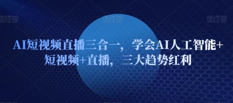 AI短视频直播三合一，学会AI人工智能+短视频+直播，三大趋势红利-有道资源网