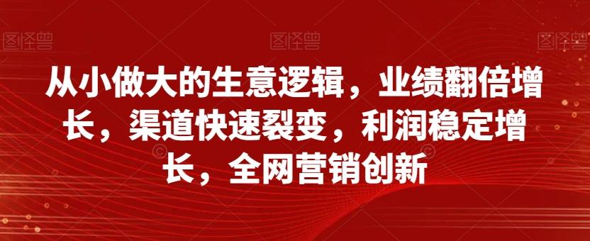 从小做大的生意逻辑，业绩翻倍增长，渠道快速裂变，利润稳定增长，全网营销创新-有道资源网