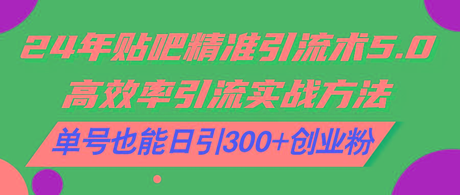 24年贴吧精准引流术5.0，高效率引流实战方法，单号也能日引300+创业粉-有道资源网