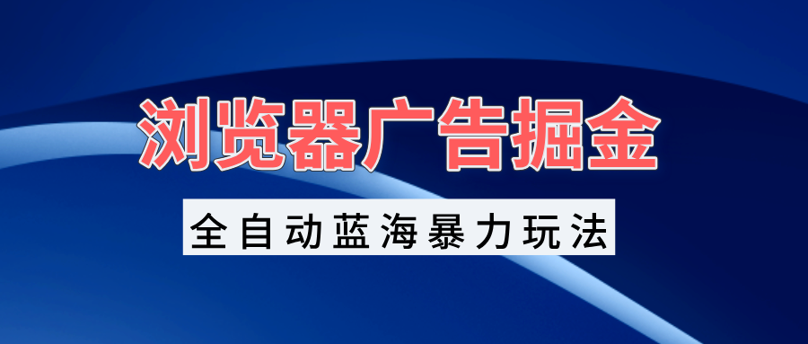 浏览器广告掘金，全自动蓝海暴力玩法，轻松日入1000+矩阵无脑开干-有道资源网