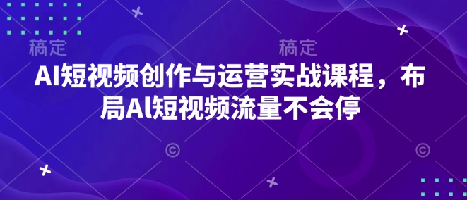 AI短视频创作与运营实战课程，布局Al短视频流量不会停-有道资源网