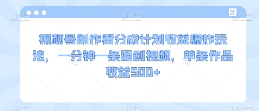 视频号创作者分成计划收益爆炸玩法，一分钟一条原创视频，单条作品收益500+-有道资源网