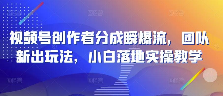 视频号创作者分成瞬爆流，团队新出玩法，小白落地实操教学【揭秘】-有道资源网