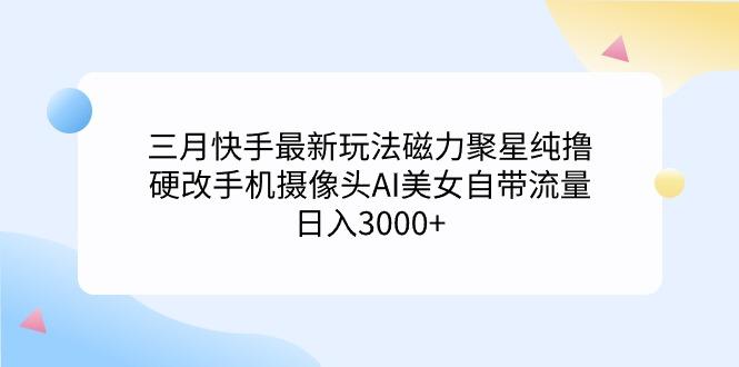 (9247期)三月快手最新玩法磁力聚星纯撸，硬改手机摄像头AI美女自带流量日入3000+…-有道资源网