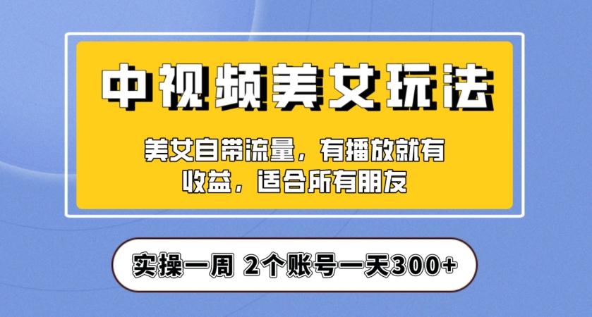 实操一天300+，中视频美女号项目拆解，保姆级教程助力你快速成单！【揭秘】-有道资源网