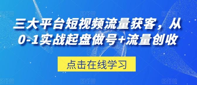 三大平台短视频流量获客，从0-1实战起盘做号+流量创收-有道资源网