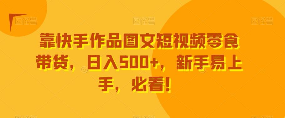 靠快手作品图文短视频零食带货，日入500+，新手易上手，必看！-有道资源网