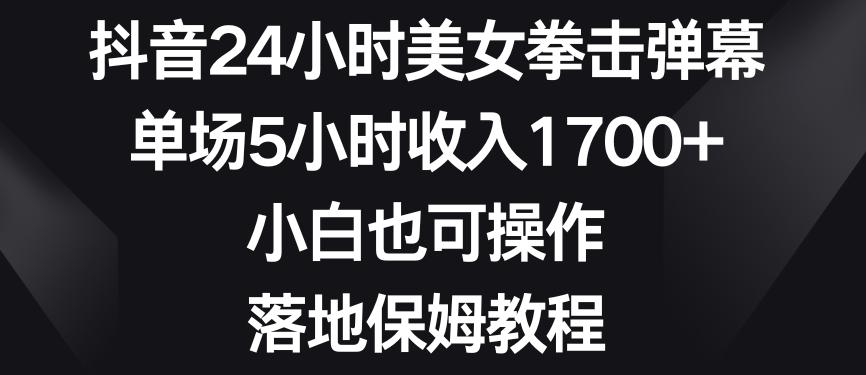 抖音24小时美女拳击弹幕，单场5小时收入1700+，小白也可操作，落地保姆教程【揭秘】-有道资源网