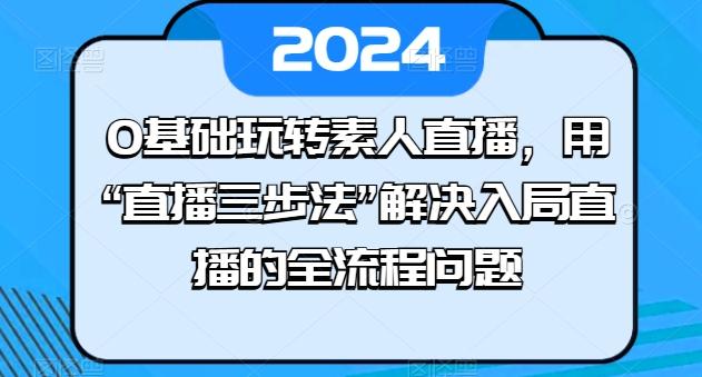 0基础玩转素人直播，用“直播三步法”解决入局直播的全流程问题-有道资源网