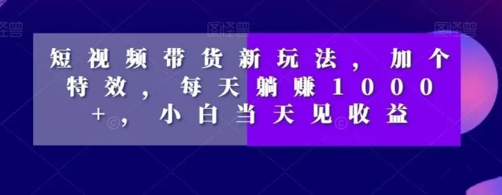 短视频带货新玩法，加个特效，每天躺赚1000+，小白当天见收益【揭秘】-有道资源网