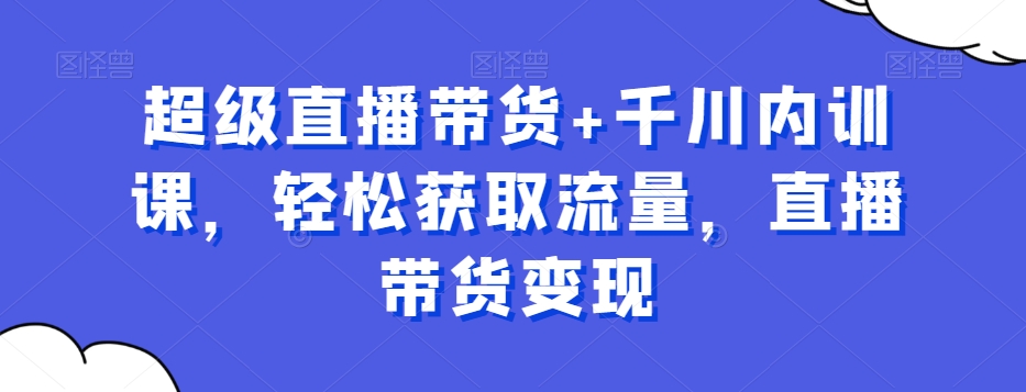 超级直播带货+千川内训课，轻松获取流量，直播带货变现-有道资源网