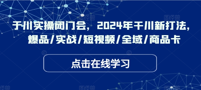 于川实操闭门会，2024年干川新打法，爆品/实战/短视频/全域/商品卡-有道资源网