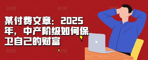 某付费文章：2025年，中产阶级如何保卫自己的财富-有道资源网