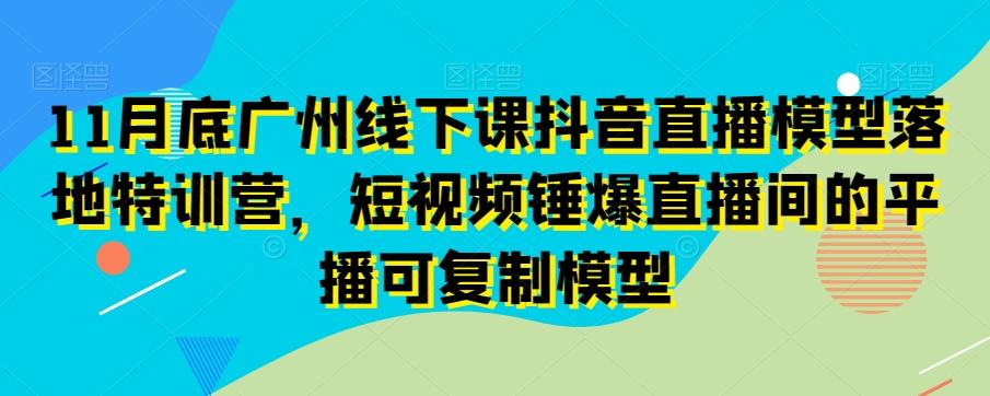 11月底广州线下课抖音直播模型落地特训营，短视频锤爆直播间的平播可复制模型-有道资源网