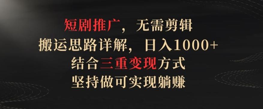 短剧推广，无需剪辑，搬运思路详解，日入1000+，结合三重变现方式，坚持做可实现躺赚【揭秘】-有道资源网