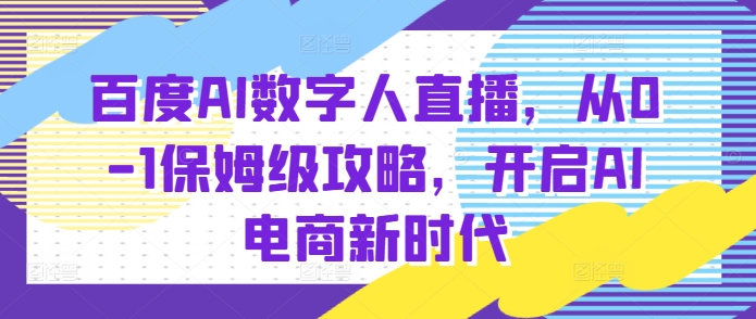 百度AI数字人直播带货，从0-1保姆级攻略，开启AI电商新时代-有道资源网