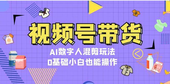 视频号带货，AI数字人混剪玩法，0基础小白也能操作-有道资源网