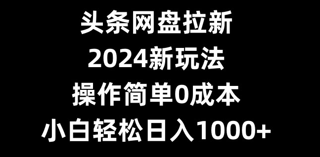 头条网盘拉新，2024新玩法，操作简单0成本，小白轻松日入1000+-有道资源网