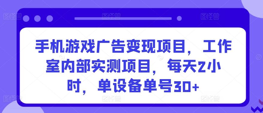 手机游戏广告变现项目，工作室内部实测项目，每天2小时，单设备单号30+【揭秘】-有道资源网