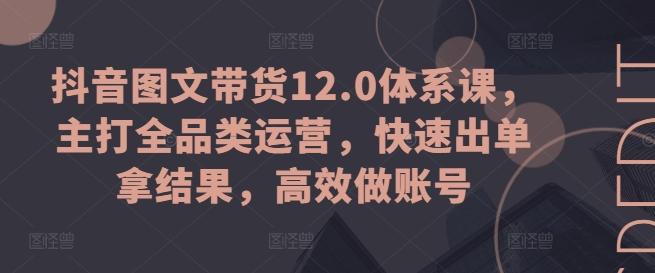 抖音图文带货12.0体系课，主打全品类运营，快速出单拿结果，高效做账号-有道资源网