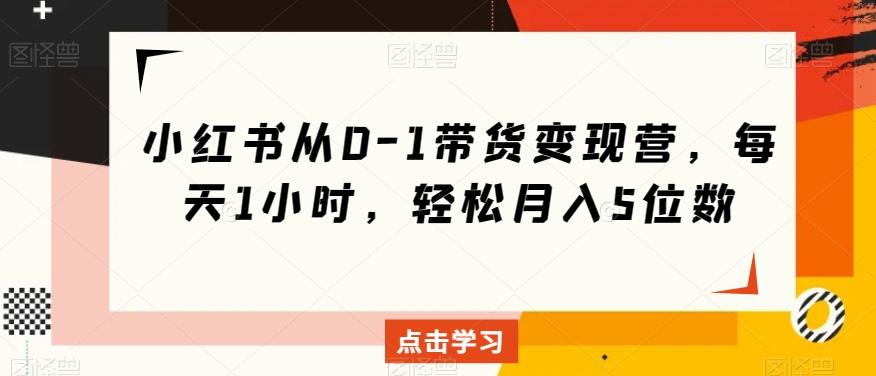 小红书从0-1带货变现营，每天1小时，轻松月入5位数-有道资源网