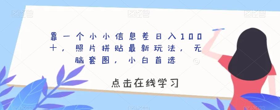 靠一个小小信息差日入100＋，照片拼贴最新玩法，无脑套图，小白首选【揭秘】-有道资源网