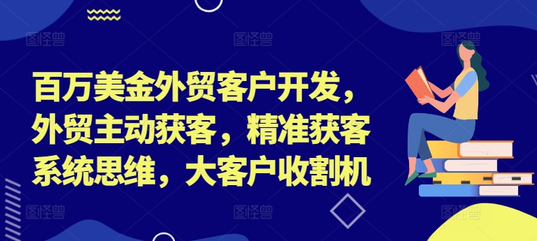 百万美金外贸客户开发，外贸主动获客，精准获客系统思维，大客户收割机-有道资源网