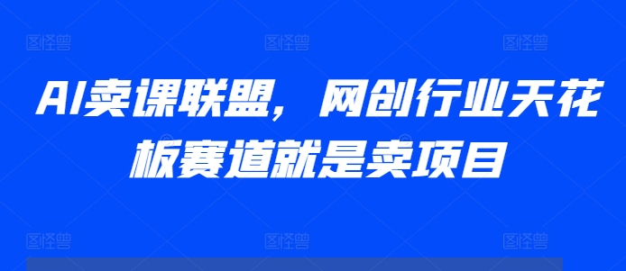 AI卖课联盟，网创行业天花板赛道就是卖项目-有道资源网