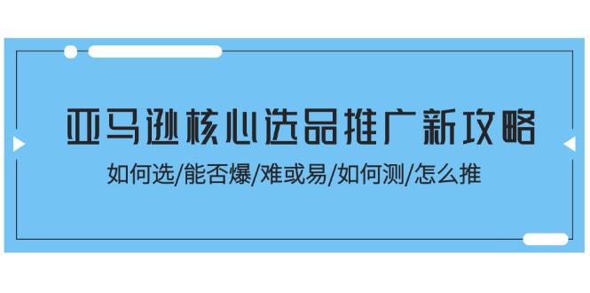 亚马逊核心选品推广新攻略！如何选/能否爆/难或易/如何测/怎么推-有道资源网