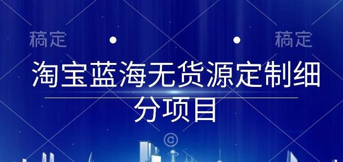 淘宝蓝海无货源定制细分项目，从0到起店实操全流程【揭秘】-有道资源网