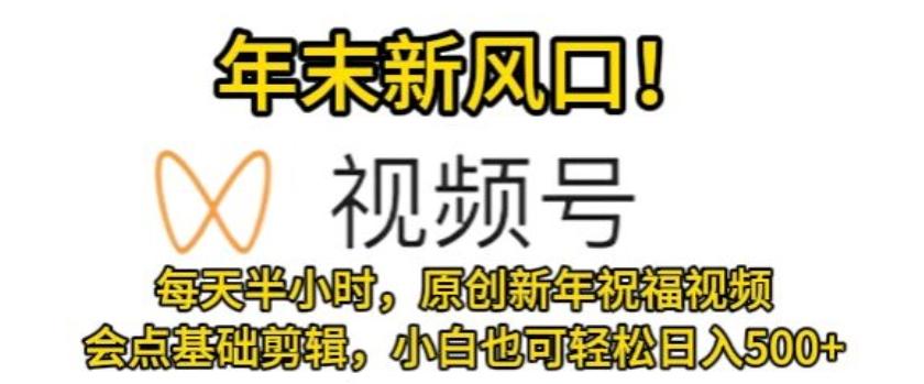 视频号年末新风口，会点基础剪辑即可上手，原创新年祝福视频，每天半小时，小白也可轻松日入500+-有道资源网