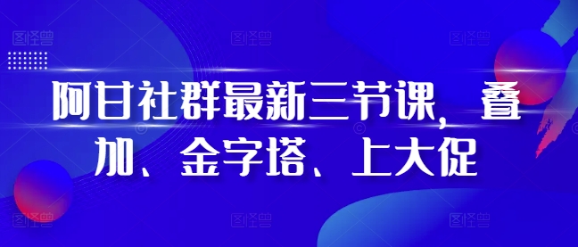 阿甘社群最新三节课，叠加、金字塔、上大促-有道资源网