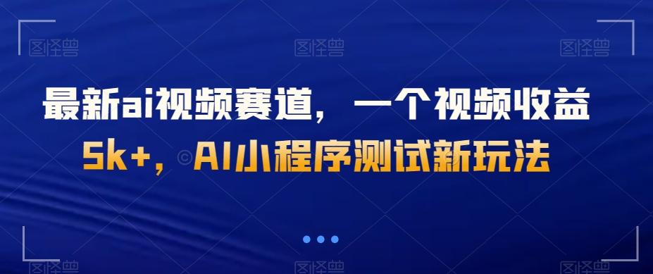 最新ai视频赛道，一个视频收益5k+，AI小程序测试新玩法-有道资源网