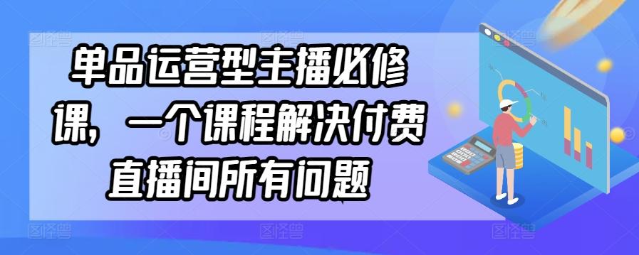 单品运营型主播必修课，一个课程解决付费直播间所有问题-有道资源网