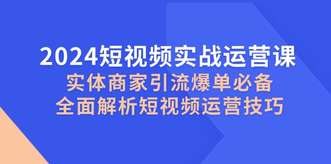 2024短视频实战运营课，实体商家引流爆单必备，全面解析短视频运营技巧-有道资源网