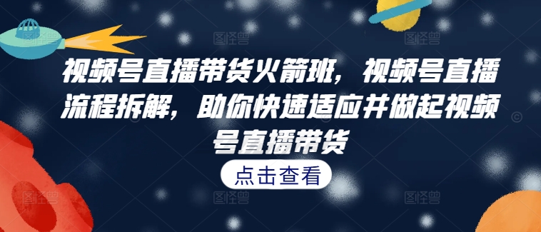 视频号直播带货火箭班，​视频号直播流程拆解，助你快速适应并做起视频号直播带货-有道资源网