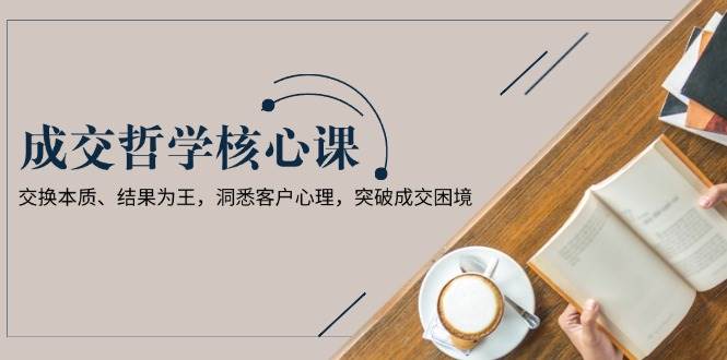 成交哲学课，交换本质、结果为王，洞悉客户心理，突破成交困境-有道资源网