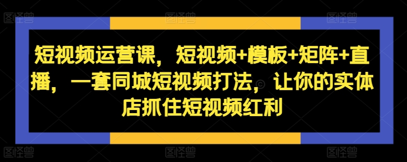 短视频运营课，短视频+模板+矩阵+直播，一套同城短视频打法，让你的实体店抓住短视频红利-有道资源网