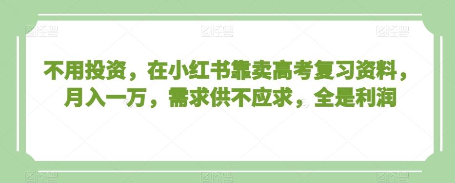 不用投资，在小红书靠卖高考复习资料，月入一万，需求供不应求，全是利润【揭秘】-有道资源网