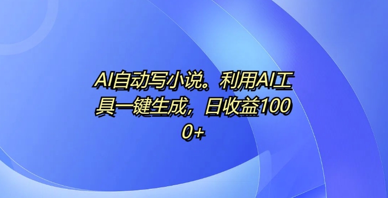 AI自动写小说，利用AI工具一键生成，日收益1k【揭秘】-有道资源网