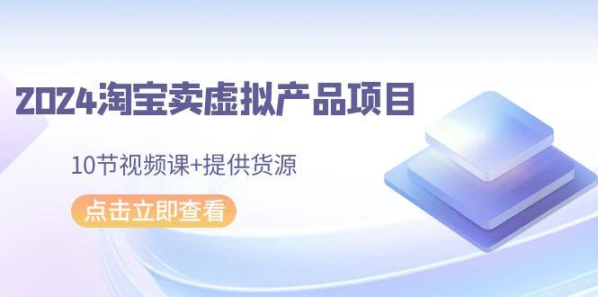 2024淘宝卖虚拟产品项目，10节视频课+提供货源-有道资源网