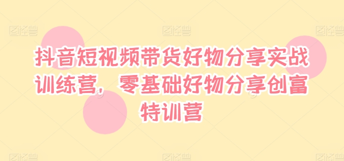 抖音短视频带货好物分享实战训练营，零基础好物分享创富特训营-有道资源网