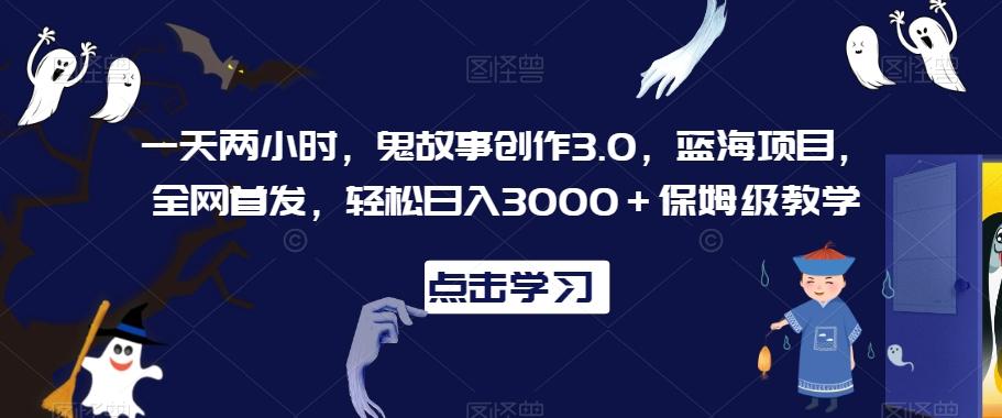 一天两小时，鬼故事创作3.0，蓝海项目，全网首发，轻松日入3000＋保姆级教学【揭秘】-有道资源网