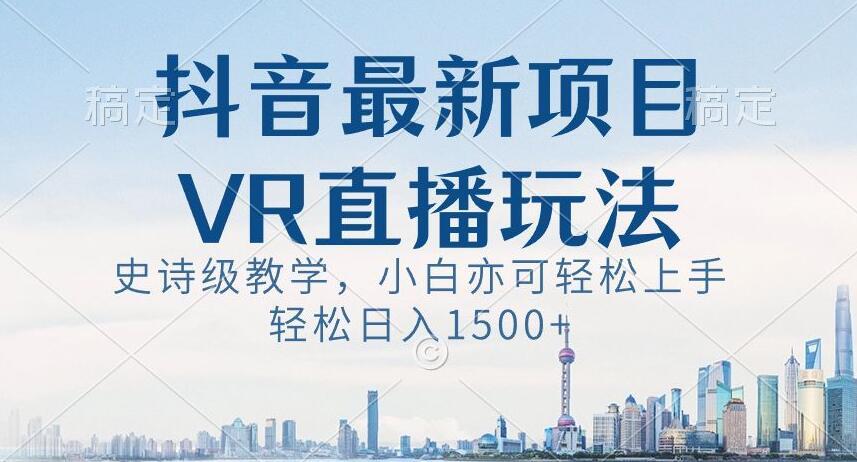 抖音最新VR直播玩法，史诗级教学，小白也可轻松上手轻松日入1500+【揭秘】-有道资源网