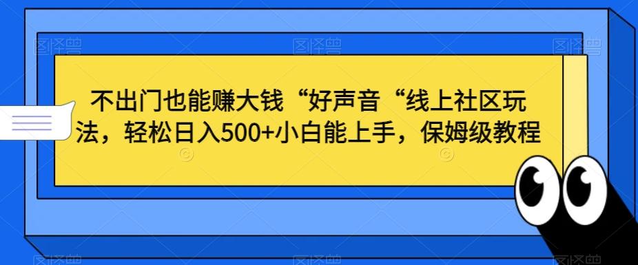 不出门也能赚大钱“好声音“线上社区玩法，轻松日入500+小白能上手，保姆级教程【揭秘】-有道资源网